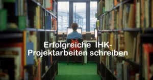 Erfolgreiche IHK-Projektarbeiten schreiben